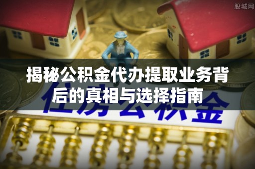 泗县揭秘公积金代办提取业务背后的真相与选择指南